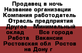 Продавец в ночь › Название организации ­ Компания-работодатель › Отрасль предприятия ­ Другое › Минимальный оклад ­ 1 - Все города Работа » Вакансии   . Ростовская обл.,Ростов-на-Дону г.